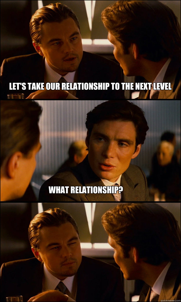 Let's take our relationship to the next level What relationship?  Inception