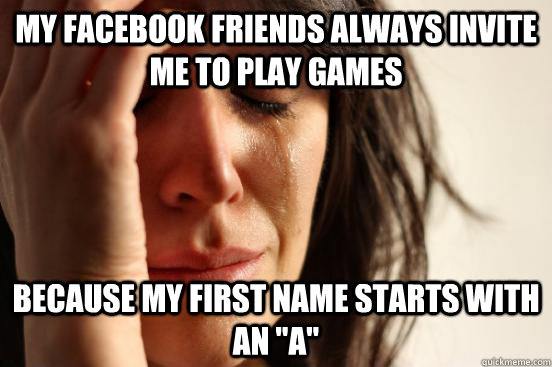 My Facebook friends always invite me to play games Because my first name starts with an 