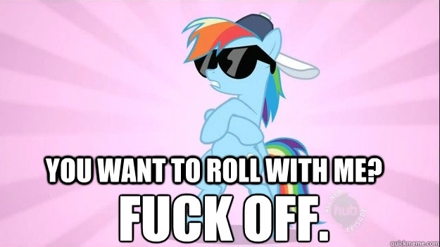 You want to roll with me? fuck off.  Rainbow Dash