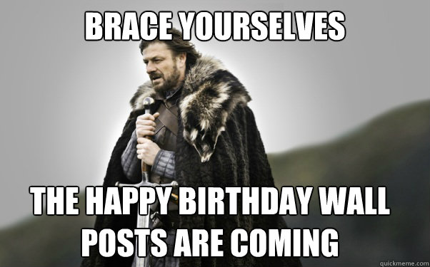 BRACE YOURSELVES the happy birthday wall posts are coming  Ned Stark