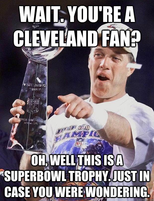 Wait. You're a Cleveland fan? oh, well this is a superbowl trophy. Just in case you were wondering. - Wait. You're a Cleveland fan? oh, well this is a superbowl trophy. Just in case you were wondering.  John Elway