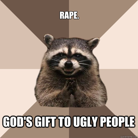 Rape. God's gift to ugly people - Rape. God's gift to ugly people  Evil Plotting Raccoon