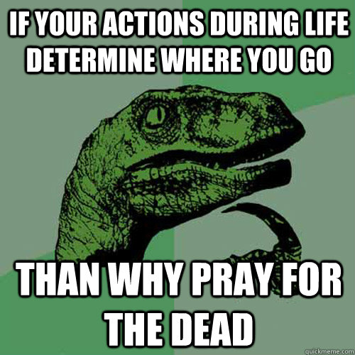 If your actions during life determine where you go Than why pray for the dead   Philosoraptor