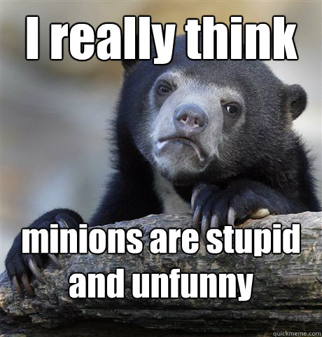 I really think minions are stupid  and unfunny  Confession Bear