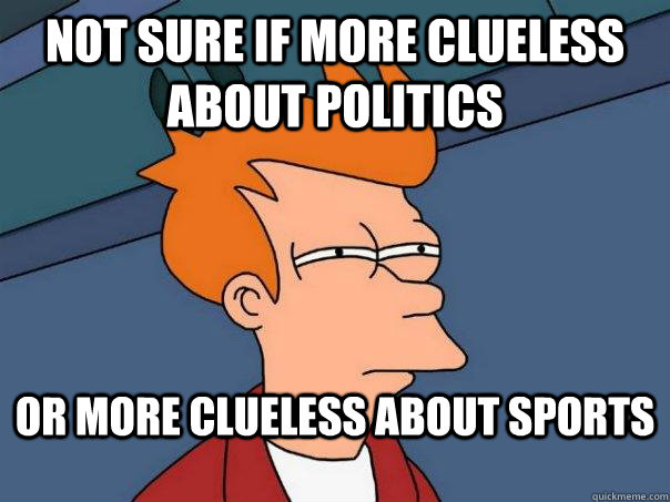 Not sure if more clueless about politics or more clueless about sports  Futurama Fry