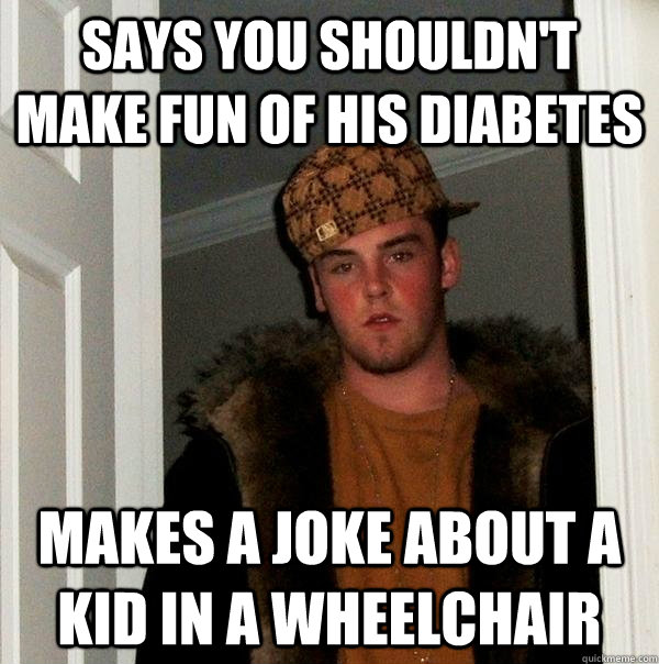 Says you shouldn't make fun of his diabetes Makes a joke about a kid in a wheelchair - Says you shouldn't make fun of his diabetes Makes a joke about a kid in a wheelchair  Scumbag Steve