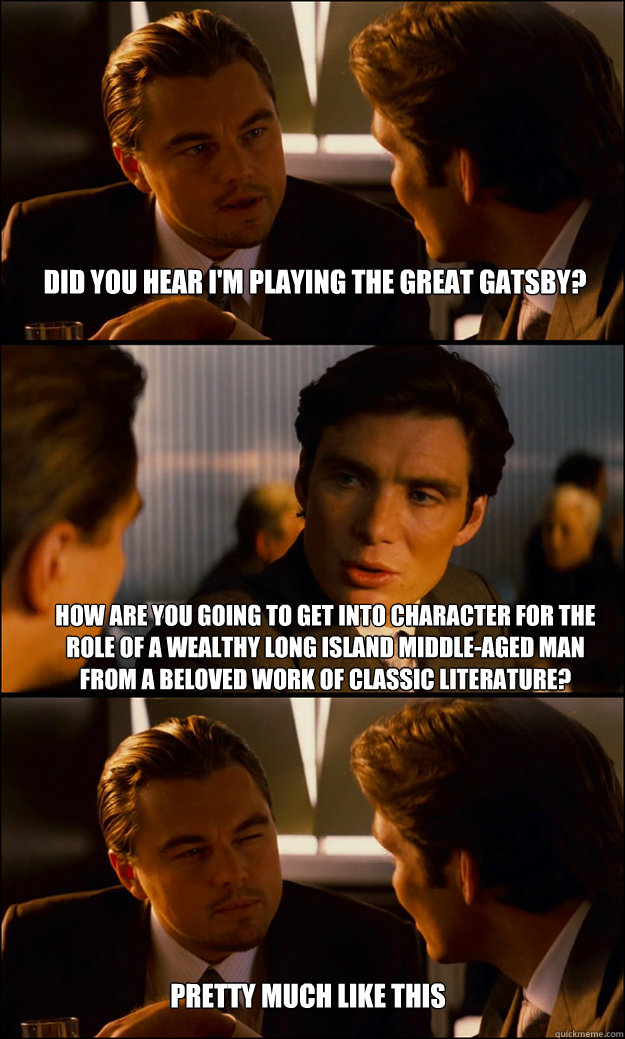 Did you hear I'm playing the Great Gatsby? How are you going to get into character for the role of a wealthy Long Island middle-aged man from a beloved work of classic literature? pretty much like this - Did you hear I'm playing the Great Gatsby? How are you going to get into character for the role of a wealthy Long Island middle-aged man from a beloved work of classic literature? pretty much like this  Inception