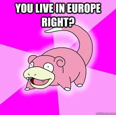 You live in Europe right?   Slowpoke