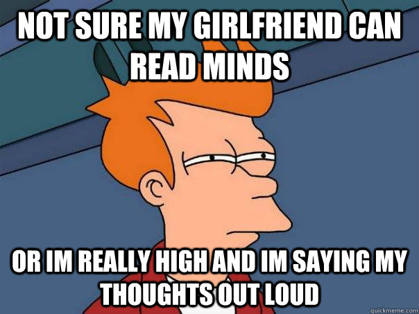 Not sure my girlfriend can read minds Or im really high and im saying my thoughts out loud  Futurama Fry