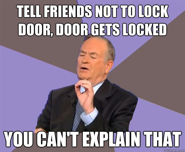 Tell friends not to lock door, door gets locked you can't explain that  Bill O Reilly