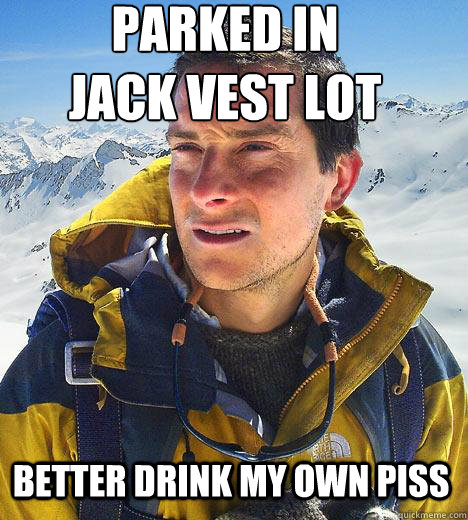 parked in 
Jack Vest Lot
 better drink my own piss  Bear Grylls