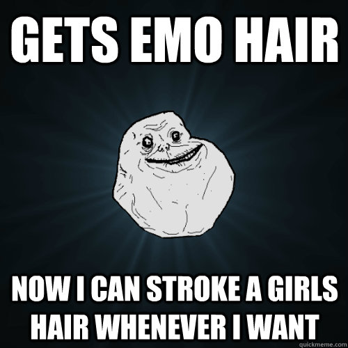 gets emo hair now I can stroke a girls hair whenever I want  Forever Alone