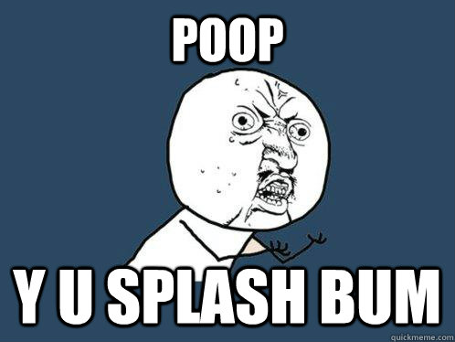 Poop Y U SPlash Bum - Poop Y U SPlash Bum  Y U No