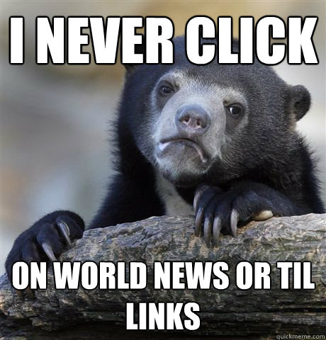 I never click on world news or til links  Confession Bear