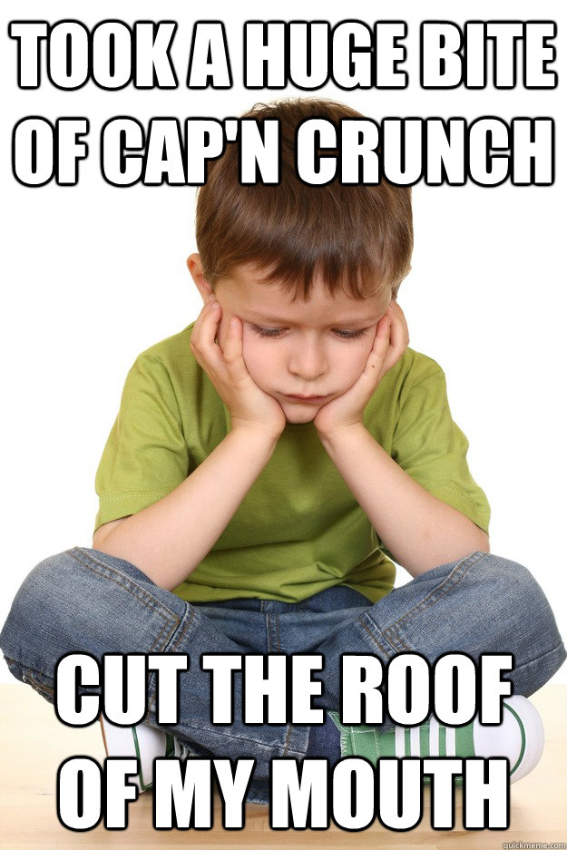 took a huge bite of cap'n crunch cut the roof of my mouth  First grade problems