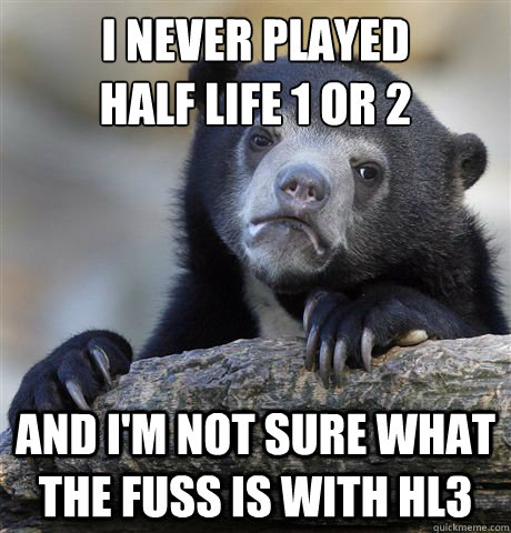 I never played 
Half Life 1 or 2 And I'm not sure what the fuss is with HL3 - I never played 
Half Life 1 or 2 And I'm not sure what the fuss is with HL3  Confession Bear