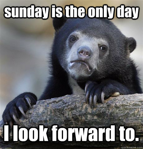 sunday is the only day I look forward to. - sunday is the only day I look forward to.  Confession Bear