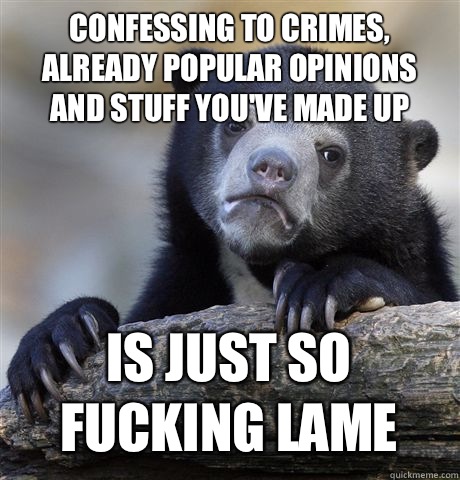 Confessing to crimes, Already popular opinions 
and stuff you've made up Is just so fucking lame  Confession Bear