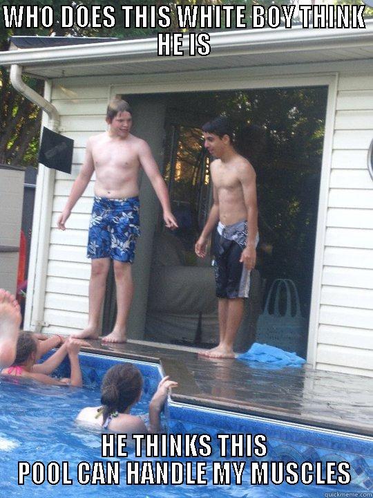 WHO DOES THIS WHITE BOY THINK HE IS HE THINKS THIS POOL CAN HANDLE MY MUSCLES Misc