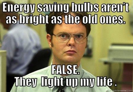 ENERGY SAVING BULBS AREN’T AS BRIGHT AS THE OLD ONES. FALSE. THEY  LIGHT UP MY LIFE . Schrute