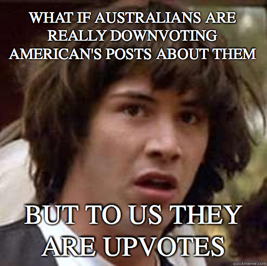 What if Australians are really downvoting American's posts about them But to us they are upvotes - What if Australians are really downvoting American's posts about them But to us they are upvotes  conspiracy keanu