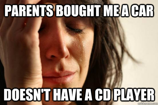 Parents bought me a car Doesn't have a CD player  First World Problems