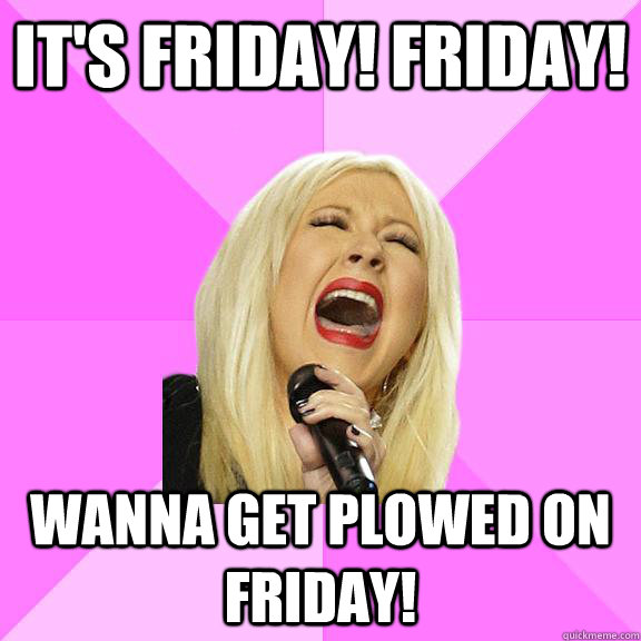 IT's FRIDAY! FRIDAy! Wanna get plowed on Friday!  Wrong Lyrics Christina