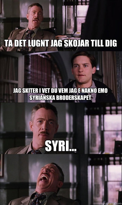 TA DET LUGNT JAG SKOJAR TILL DIG JAG SKITER I VET DU VEM JAG E NAKNO EMO SYRIANSKA BRODERSKAPET SYRI...   JJ Jameson