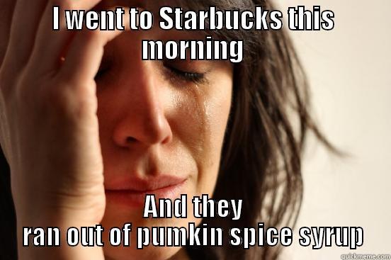 I WENT TO STARBUCKS THIS MORNING AND THEY RAN OUT OF PUMKIN SPICE SYRUP First World Problems