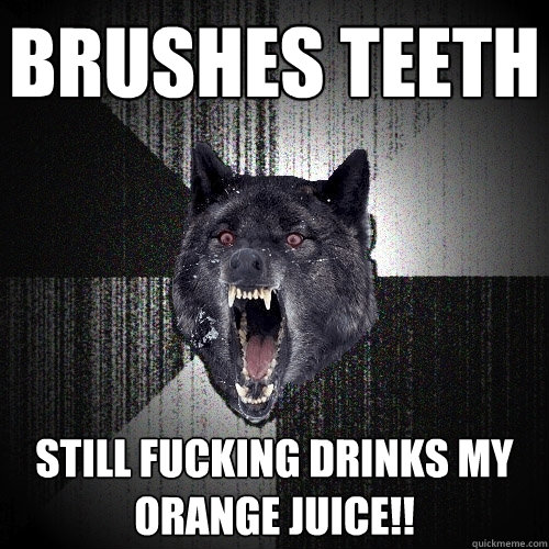 brushes teeth still fucking drinks my orange juice!!  Insanity Wolf