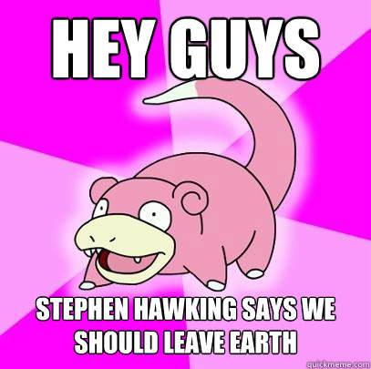 Hey guys Stephen Hawking says we should leave Earth  Slowpoke