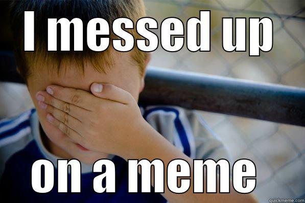 Whoops i messed up - I MESSED UP ON A MEME  Confession kid