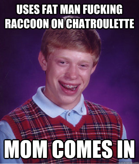 uses fat man fucking raccoon on chatroulette mom comes in  Bad Luck Brian