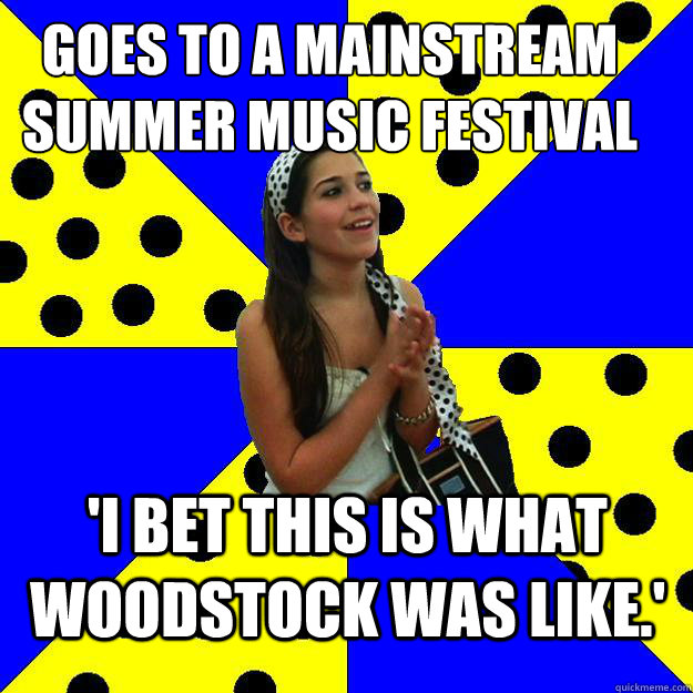goes to a mainstream summer music festival 'I bet this is what woodstock was like.' - goes to a mainstream summer music festival 'I bet this is what woodstock was like.'  Sheltered Suburban Kid