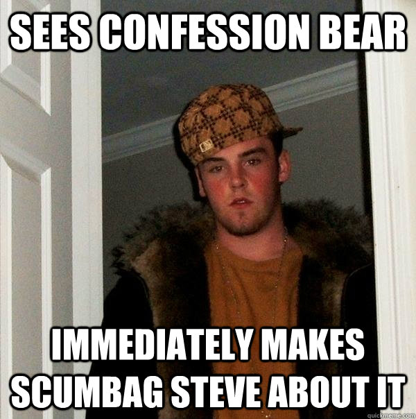 Sees confession bear  immediately makes scumbag steve about it  Scumbag Steve