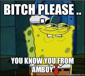 Bitch please .. You know you from Amboy  Spongebob