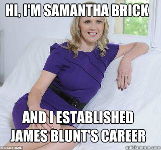 Hi, I'm Samantha Brick  AND I ESTABLISHED JAMES BLUNT'S CAREER  Samantha Brick