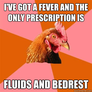 I've got a fever and the only prescription is fluids and bedrest - I've got a fever and the only prescription is fluids and bedrest  Anti-Joke Chicken