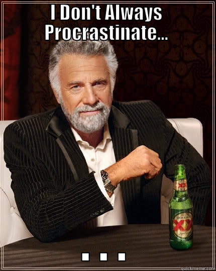 I DON'T ALWAYS PROCRASTINATE... . . . The Most Interesting Man In The World