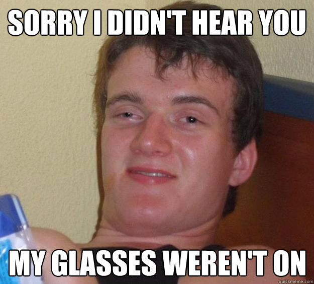 Sorry I didn't hear you My glasses weren't on  10 Guy