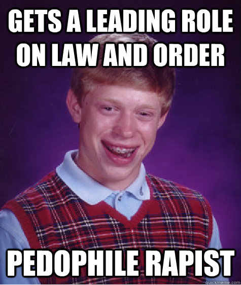 Gets a leading role on law and order pedophile rapist - Gets a leading role on law and order pedophile rapist  Bad Luck Brian