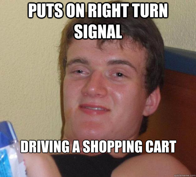 Puts on right turn signal driving a shopping cart   10 Guy