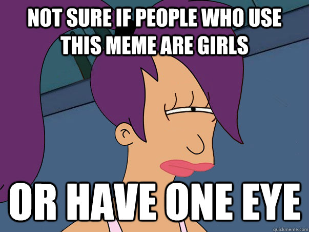 Not sure if people who use this meme are girls  or have one eye  Leela Futurama