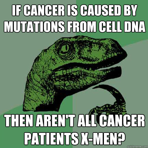 If cancer is caused by mutations from cell dna then aren't all cancer patients x-men?  Philosoraptor