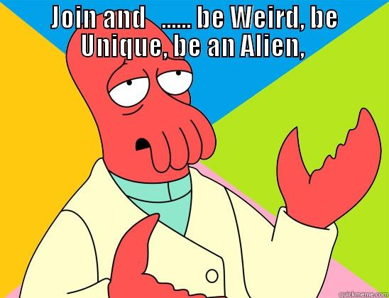 the end -  JOIN AND   ...... BE WEIRD, BE UNIQUE, BE AN ALIEN,  Futurama Zoidberg 