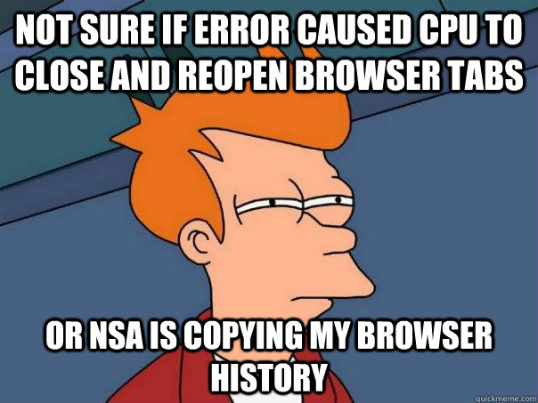 Not sure if error caused CPU to close and reopen BROWSER tabs Or NSA is copying my browser history  Futurama Fry