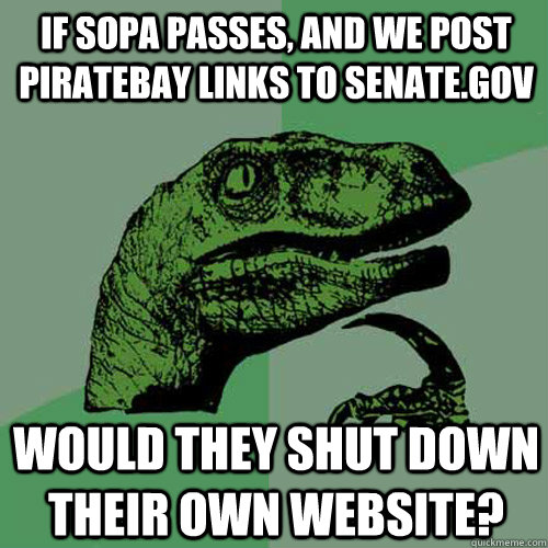 If SOPA passes, and we post piratebay links to Senate.gov Would they shut down their own website?  Philosoraptor