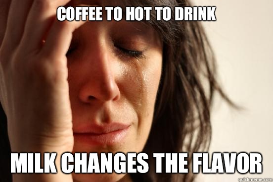 Coffee to hot to drink Milk changes the flavor  First World Problems