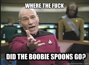 Where the fuck did the boobie spoons go?  Annoyed Picard