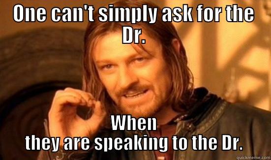 ONE CAN'T SIMPLY ASK FOR THE DR. WHEN THEY ARE SPEAKING TO THE DR. Boromir